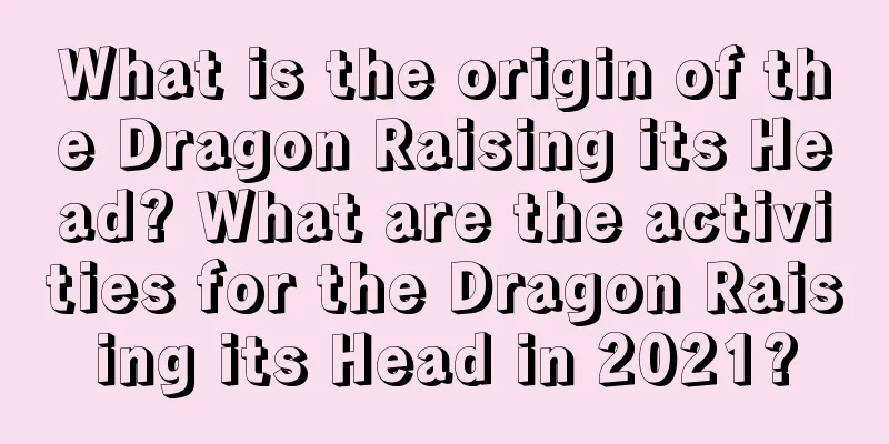 What is the origin of the Dragon Raising its Head? What are the activities for the Dragon Raising its Head in 2021?