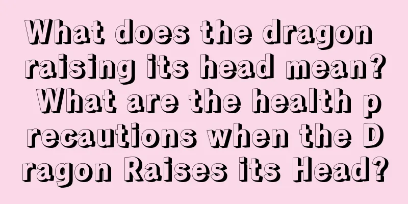 What does the dragon raising its head mean? What are the health precautions when the Dragon Raises its Head?