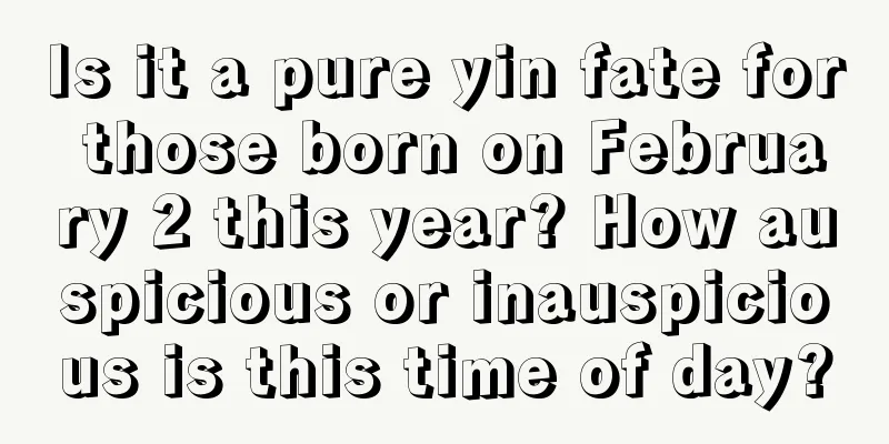Is it a pure yin fate for those born on February 2 this year? How auspicious or inauspicious is this time of day?