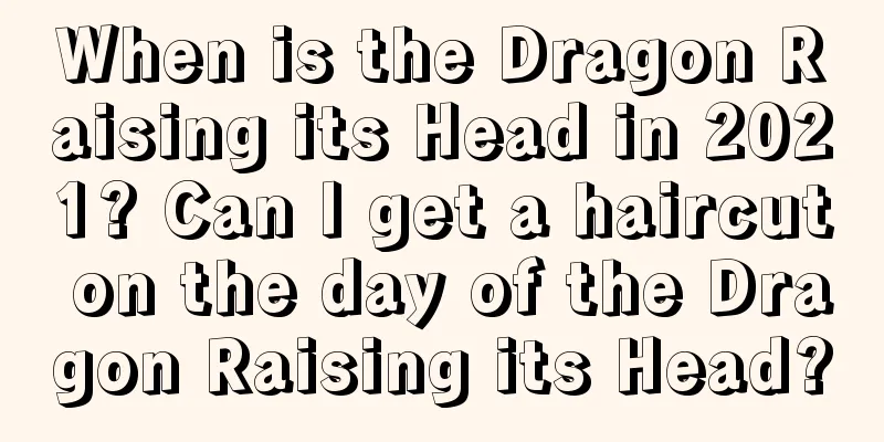 When is the Dragon Raising its Head in 2021? Can I get a haircut on the day of the Dragon Raising its Head?