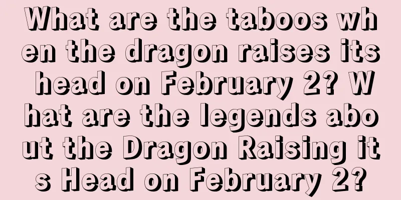 What are the taboos when the dragon raises its head on February 2? What are the legends about the Dragon Raising its Head on February 2?