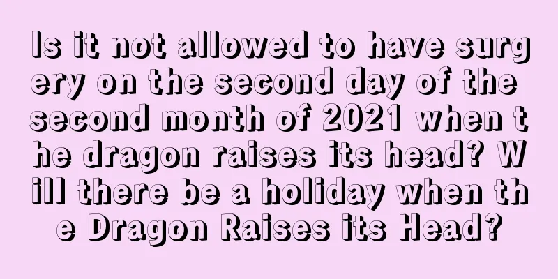 Is it not allowed to have surgery on the second day of the second month of 2021 when the dragon raises its head? Will there be a holiday when the Dragon Raises its Head?