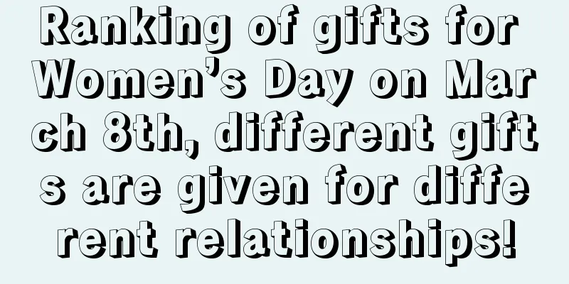 Ranking of gifts for Women’s Day on March 8th, different gifts are given for different relationships!