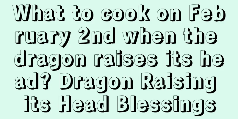 What to cook on February 2nd when the dragon raises its head? Dragon Raising its Head Blessings