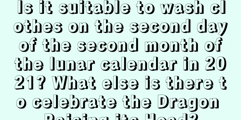 Is it suitable to wash clothes on the second day of the second month of the lunar calendar in 2021? What else is there to celebrate the Dragon Raising its Head?