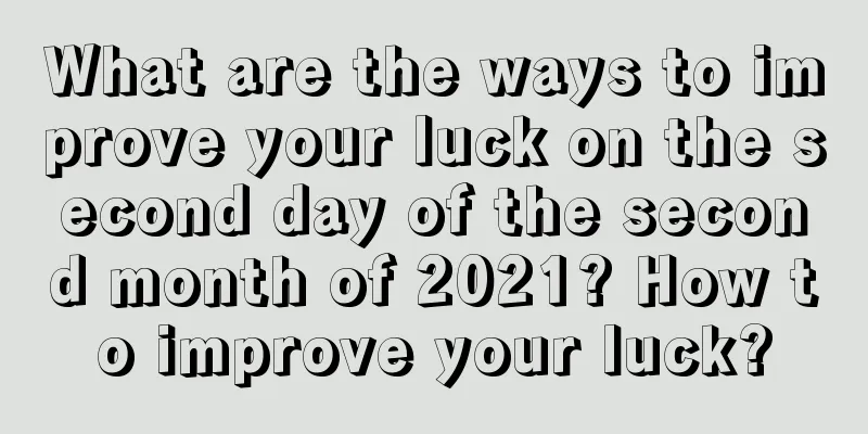 What are the ways to improve your luck on the second day of the second month of 2021? How to improve your luck?