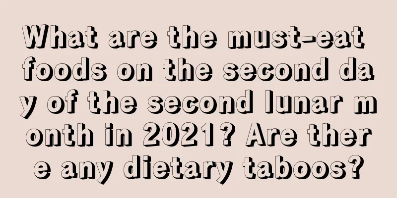 What are the must-eat foods on the second day of the second lunar month in 2021? Are there any dietary taboos?
