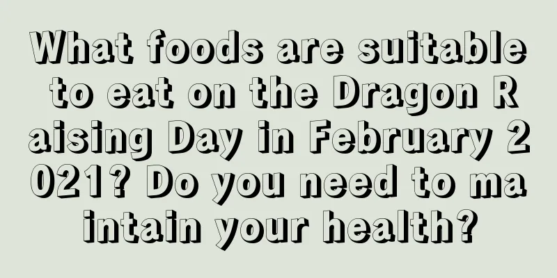 What foods are suitable to eat on the Dragon Raising Day in February 2021? Do you need to maintain your health?