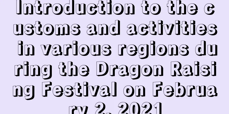 Introduction to the customs and activities in various regions during the Dragon Raising Festival on February 2, 2021