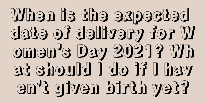 When is the expected date of delivery for Women’s Day 2021? What should I do if I haven’t given birth yet?