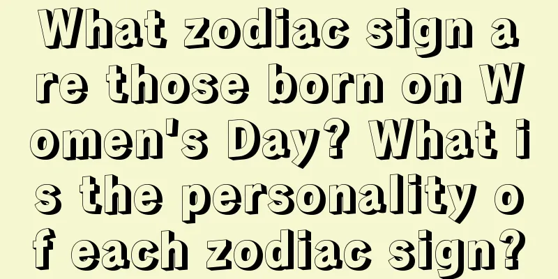 What zodiac sign are those born on Women's Day? What is the personality of each zodiac sign?