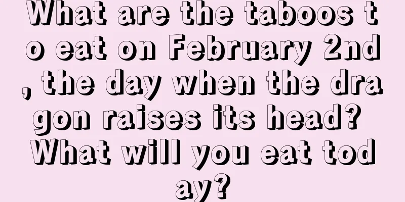 What are the taboos to eat on February 2nd, the day when the dragon raises its head? What will you eat today?