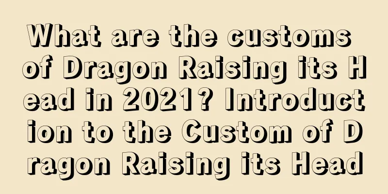 What are the customs of Dragon Raising its Head in 2021? Introduction to the Custom of Dragon Raising its Head