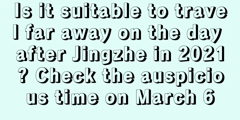 Is it suitable to travel far away on the day after Jingzhe in 2021? Check the auspicious time on March 6