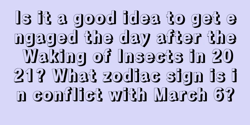 Is it a good idea to get engaged the day after the Waking of Insects in 2021? What zodiac sign is in conflict with March 6?