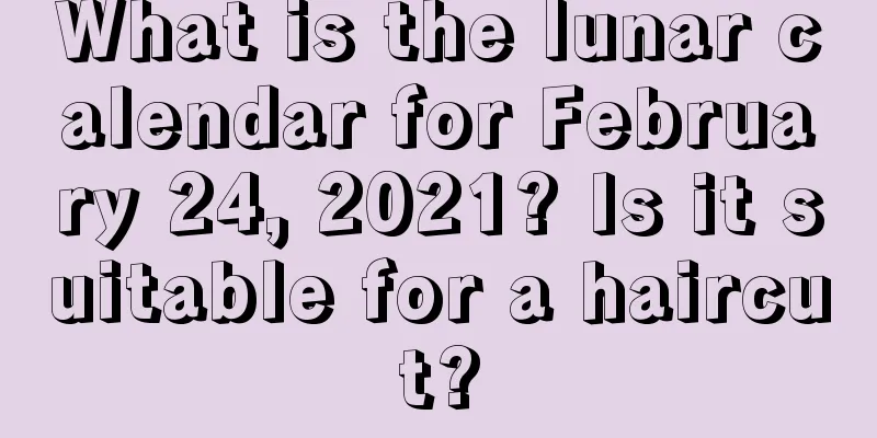 What is the lunar calendar for February 24, 2021? Is it suitable for a haircut?