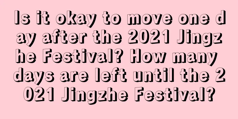 Is it okay to move one day after the 2021 Jingzhe Festival? How many days are left until the 2021 Jingzhe Festival?