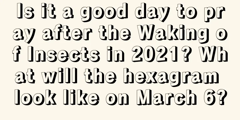 Is it a good day to pray after the Waking of Insects in 2021? What will the hexagram look like on March 6?