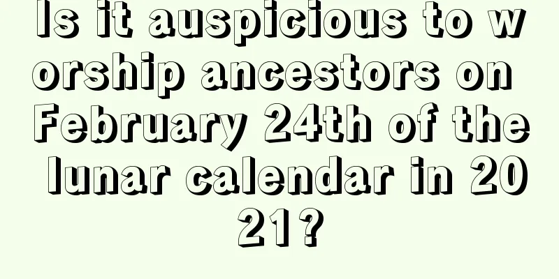 Is it auspicious to worship ancestors on February 24th of the lunar calendar in 2021?