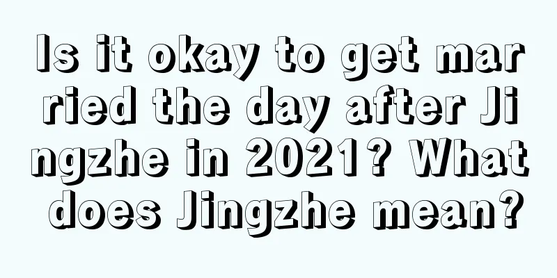 Is it okay to get married the day after Jingzhe in 2021? What does Jingzhe mean?
