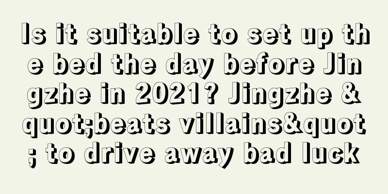 Is it suitable to set up the bed the day before Jingzhe in 2021? Jingzhe "beats villains" to drive away bad luck