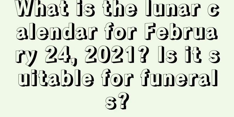 What is the lunar calendar for February 24, 2021? Is it suitable for funerals?