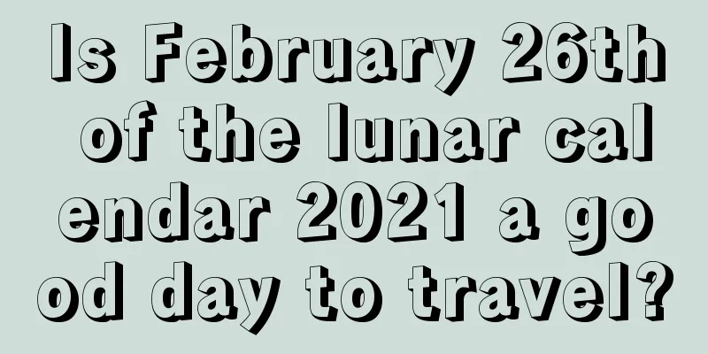 Is February 26th of the lunar calendar 2021 a good day to travel?