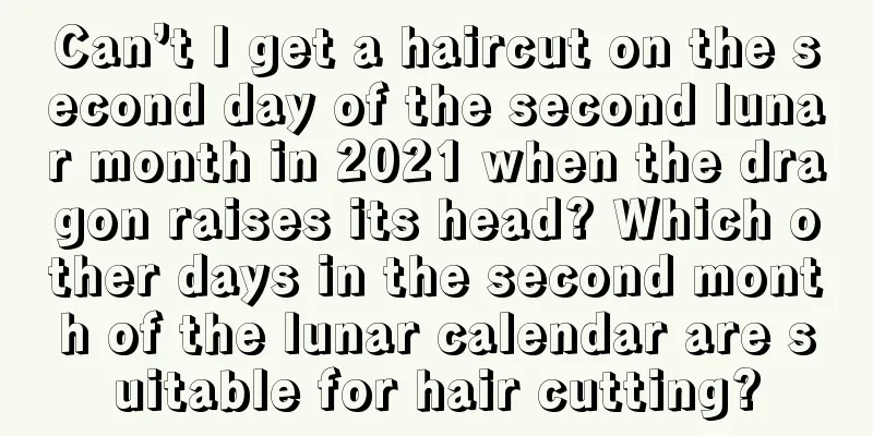 Can’t I get a haircut on the second day of the second lunar month in 2021 when the dragon raises its head? Which other days in the second month of the lunar calendar are suitable for hair cutting?