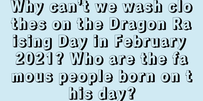 Why can’t we wash clothes on the Dragon Raising Day in February 2021? Who are the famous people born on this day?