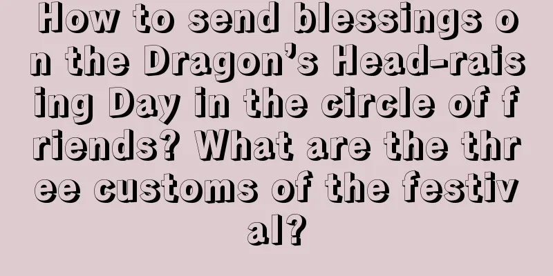 How to send blessings on the Dragon’s Head-raising Day in the circle of friends? What are the three customs of the festival?