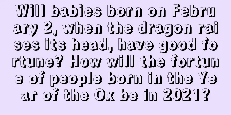 Will babies born on February 2, when the dragon raises its head, have good fortune? How will the fortune of people born in the Year of the Ox be in 2021?