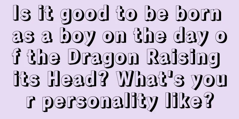 Is it good to be born as a boy on the day of the Dragon Raising its Head? What's your personality like?