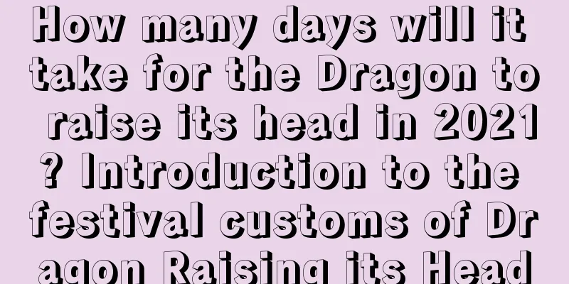 How many days will it take for the Dragon to raise its head in 2021? Introduction to the festival customs of Dragon Raising its Head
