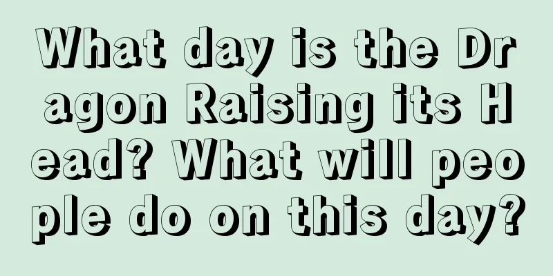 What day is the Dragon Raising its Head? What will people do on this day?