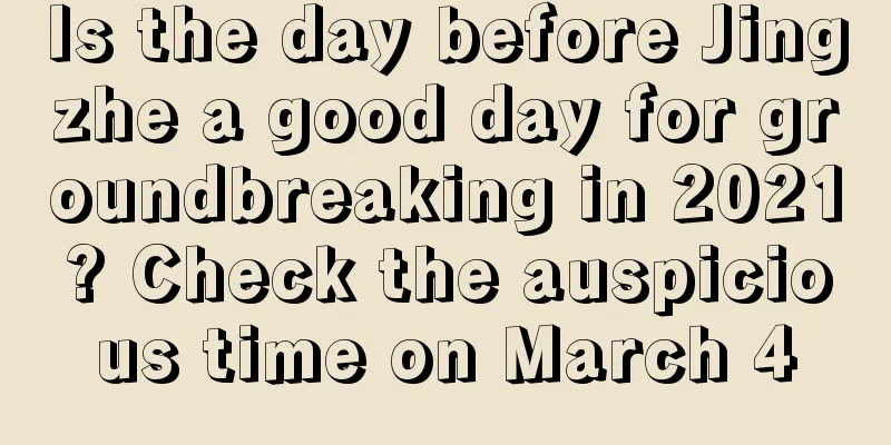 Is the day before Jingzhe a good day for groundbreaking in 2021? Check the auspicious time on March 4