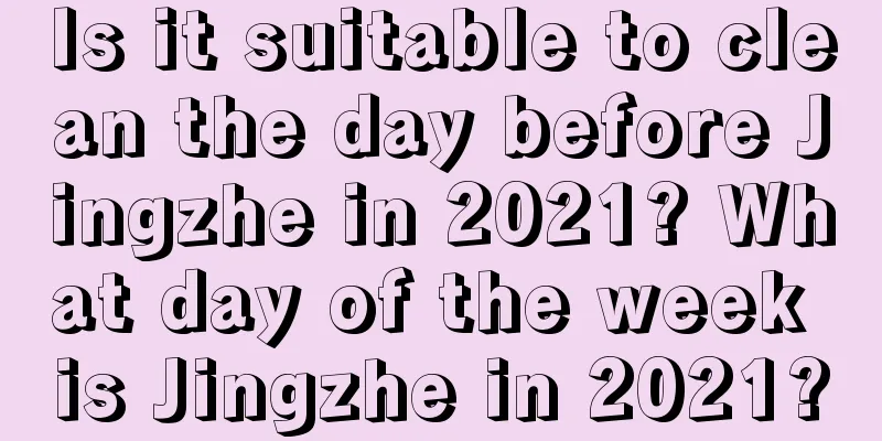 Is it suitable to clean the day before Jingzhe in 2021? What day of the week is Jingzhe in 2021?