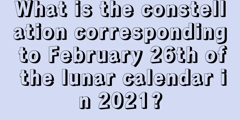 What is the constellation corresponding to February 26th of the lunar calendar in 2021?