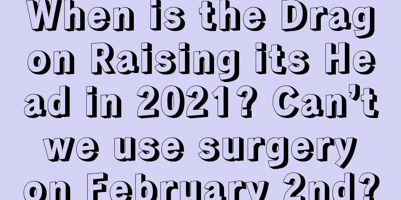 When is the Dragon Raising its Head in 2021? Can’t we use surgery on February 2nd?