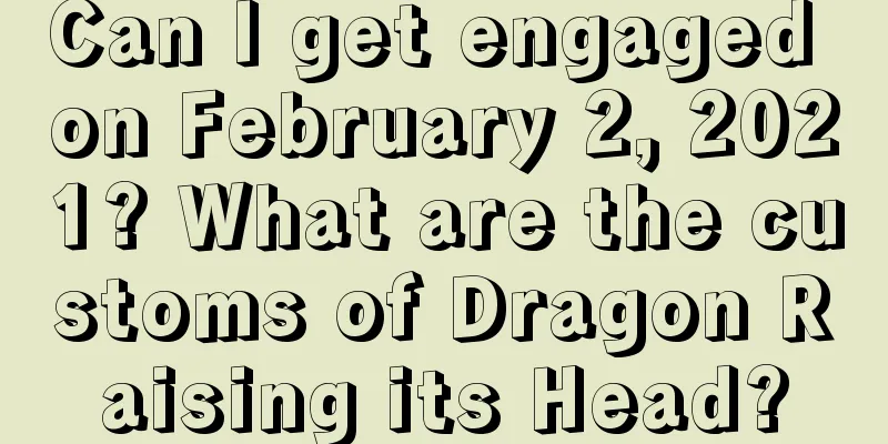 Can I get engaged on February 2, 2021? What are the customs of Dragon Raising its Head?