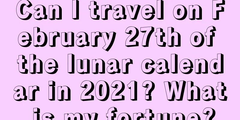 Can I travel on February 27th of the lunar calendar in 2021? What is my fortune?