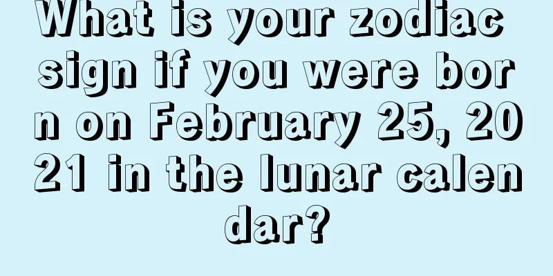 What is your zodiac sign if you were born on February 25, 2021 in the lunar calendar?
