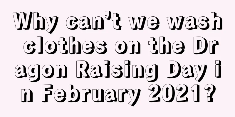 Why can’t we wash clothes on the Dragon Raising Day in February 2021?