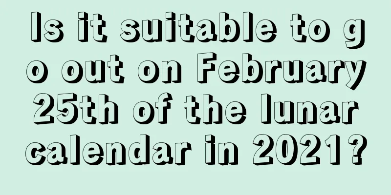 Is it suitable to go out on February 25th of the lunar calendar in 2021?