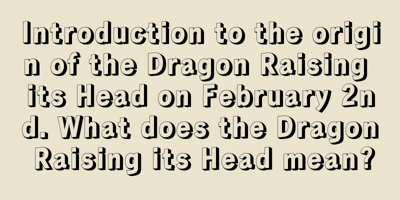 Introduction to the origin of the Dragon Raising its Head on February 2nd. What does the Dragon Raising its Head mean?