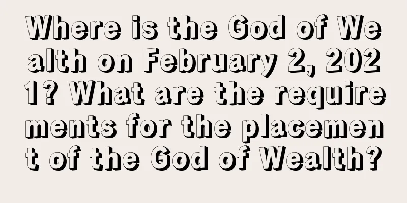 Where is the God of Wealth on February 2, 2021? What are the requirements for the placement of the God of Wealth?