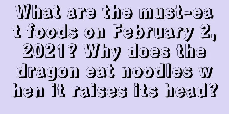 What are the must-eat foods on February 2, 2021? Why does the dragon eat noodles when it raises its head?