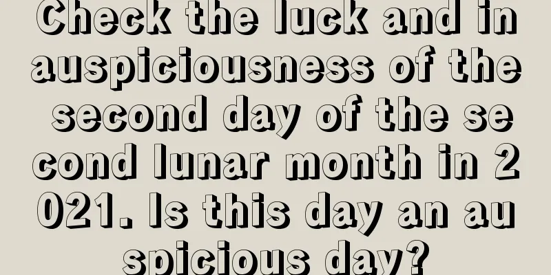 Check the luck and inauspiciousness of the second day of the second lunar month in 2021. Is this day an auspicious day?