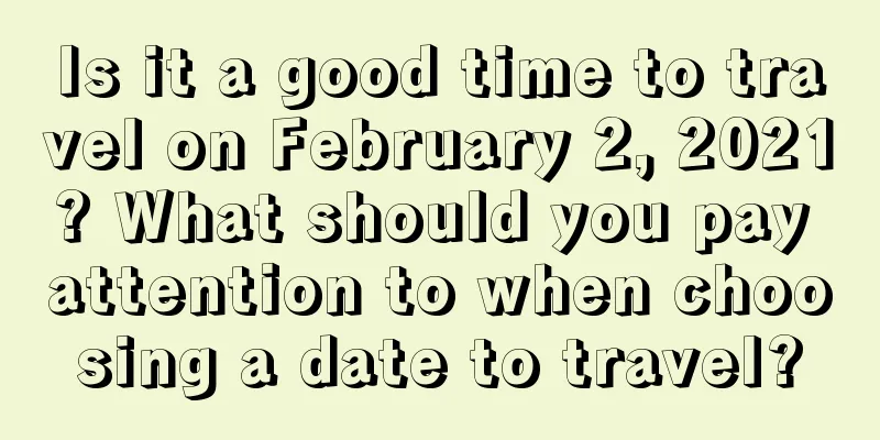 Is it a good time to travel on February 2, 2021? What should you pay attention to when choosing a date to travel?