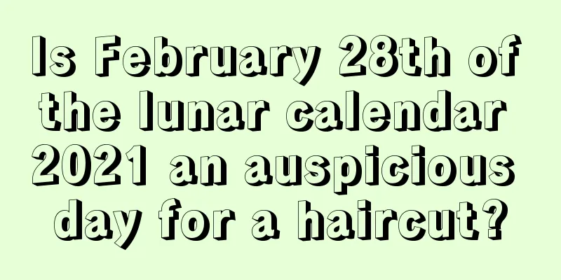 Is February 28th of the lunar calendar 2021 an auspicious day for a haircut?