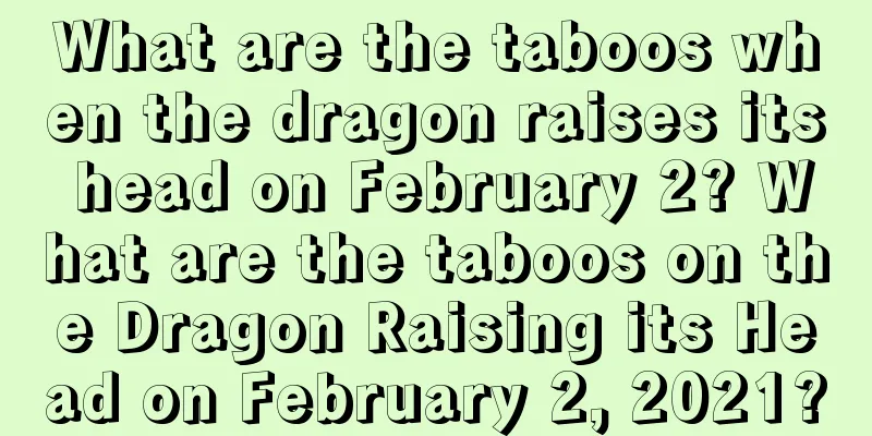 What are the taboos when the dragon raises its head on February 2? What are the taboos on the Dragon Raising its Head on February 2, 2021?
